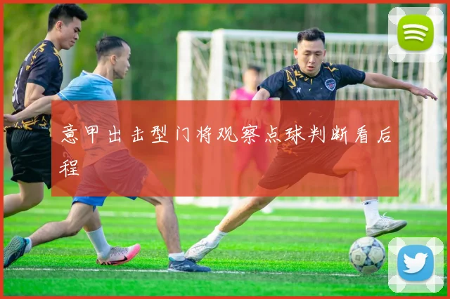 意甲出击型门将观察点球判断看后程