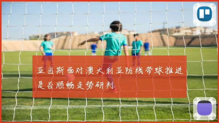 亚当斯面对澳大利亚防线带球推进是否顺畅走势研判