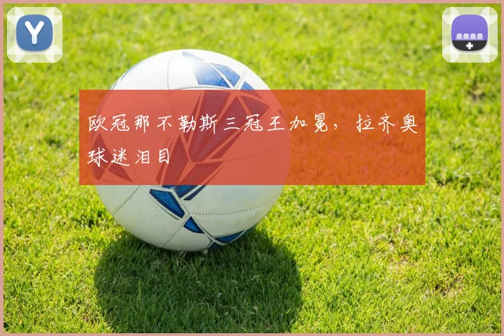 欧冠那不勒斯三冠王加冕，拉齐奥球迷泪目