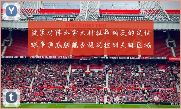 波黑对阵加拿大科拉希纳茨的定位球争顶威胁能否稳定控制关键区域