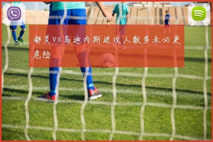 都灵vs乌迪内斯进攻人数多未必更危险