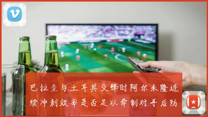 巴拉圭与土耳其交锋时阿尔米隆连续冲刺效率是否足以牵制对手后防