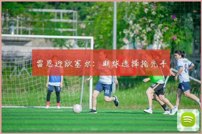 雷恩迎欧塞尔：断球选择抢先手
