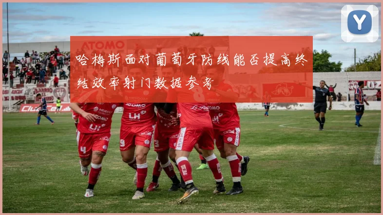 哈梅斯面对葡萄牙防线能否提高终结效率射门数据参考
