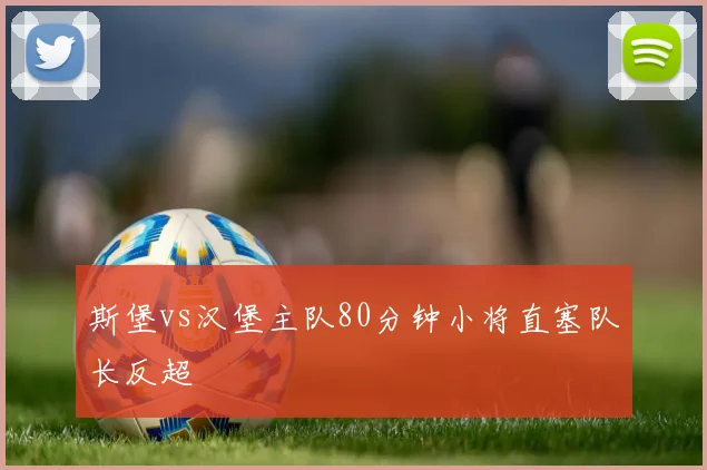 斯堡vs汉堡主队80分钟小将直塞队长反超