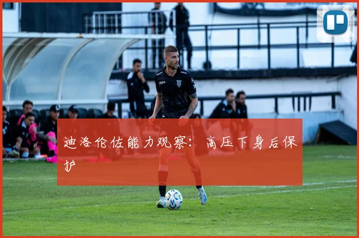 迪洛伦佐能力观察：高压下身后保护