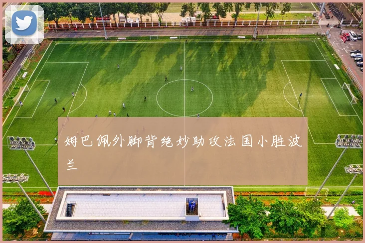 姆巴佩外脚背绝妙助攻法国小胜波兰