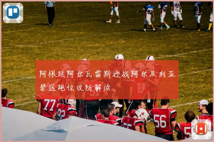 阿根廷阿尔瓦雷斯迎战阿尔及利亚禁区跑位攻防解读