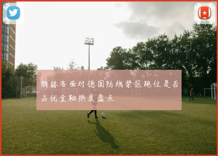 朗赫洛面对德国防线禁区跑位是否占优金靴热度盘点