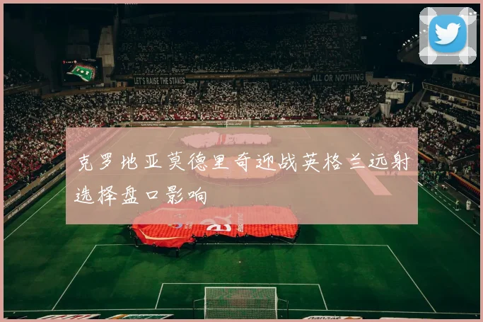 克罗地亚莫德里奇迎战英格兰远射选择盘口影响