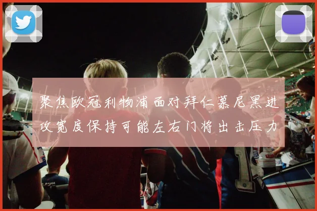 聚焦欧冠利物浦面对拜仁慕尼黑进攻宽度保持可能左右门将出击压力