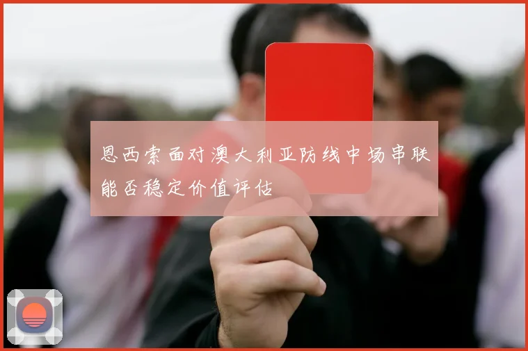 恩西索面对澳大利亚防线中场串联能否稳定价值评估