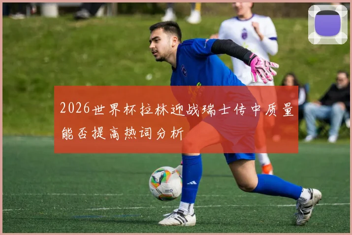2026世界杯拉林迎战瑞士传中质量能否提高热词分析