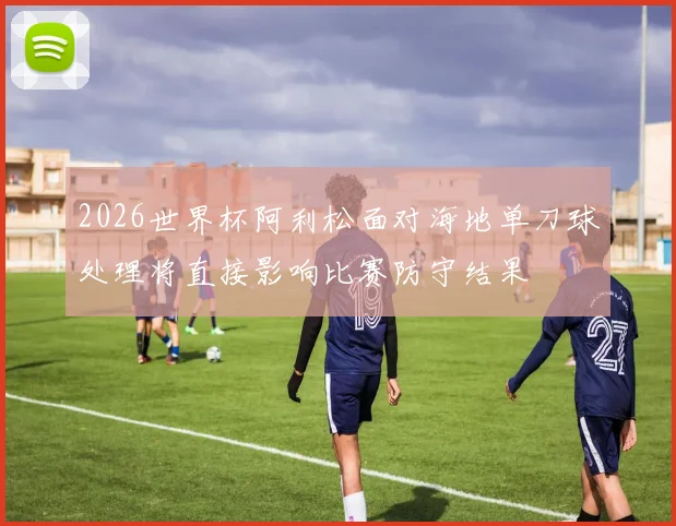 2026世界杯阿利松面对海地单刀球处理将直接影响比赛防守结果