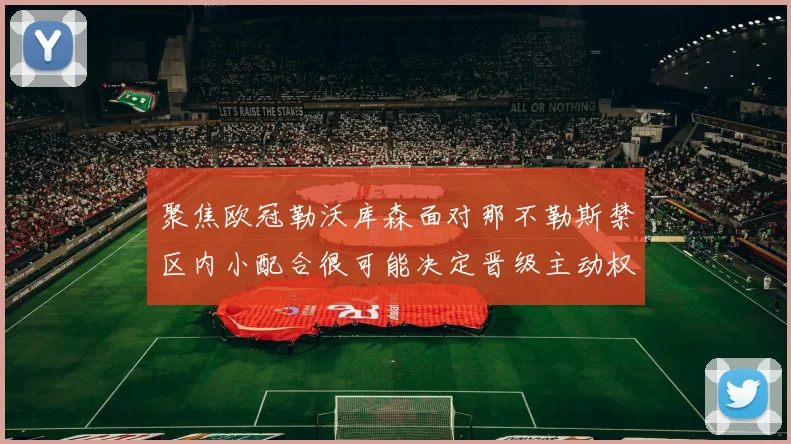 聚焦欧冠勒沃库森面对那不勒斯禁区内小配合很可能决定晋级主动权