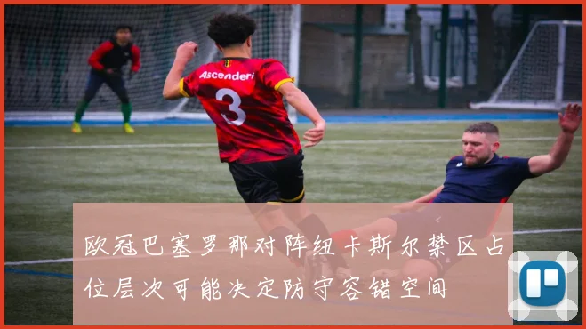 欧冠巴塞罗那对阵纽卡斯尔禁区占位层次可能决定防守容错空间