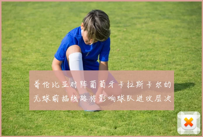 哥伦比亚对阵葡萄牙卡拉斯卡尔的无球前插线路将影响球队进攻层次