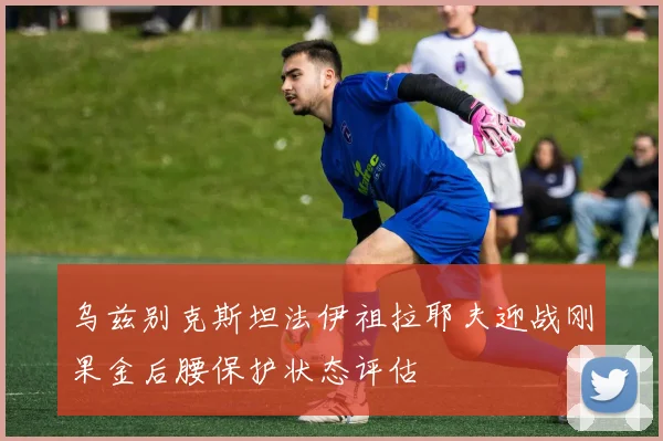 乌兹别克斯坦法伊祖拉耶夫迎战刚果金后腰保护状态评估