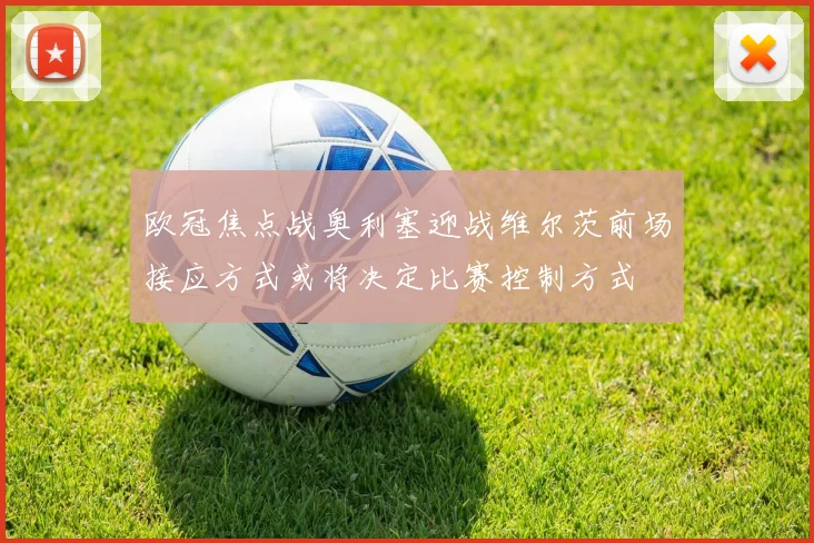 欧冠焦点战奥利塞迎战维尔茨前场接应方式或将决定比赛控制方式