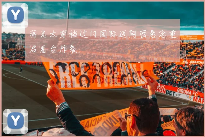 蒋光太穿裆过门国际迈阿密悬念重启看台炸裂