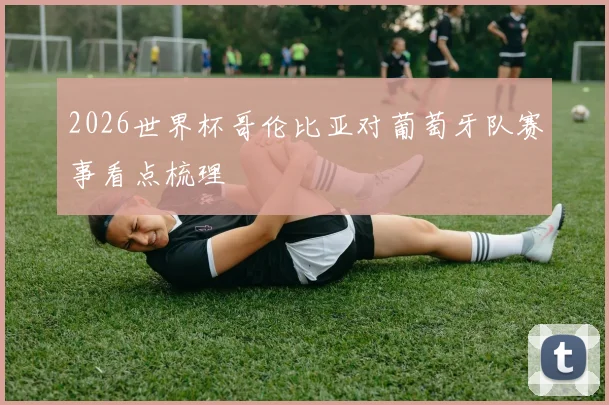 2026世界杯哥伦比亚对葡萄牙队赛事看点梳理