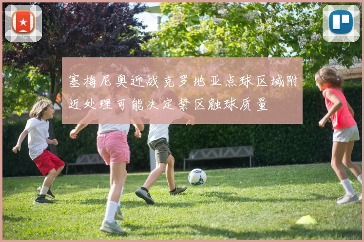 塞梅尼奥迎战克罗地亚点球区域附近处理可能决定禁区触球质量