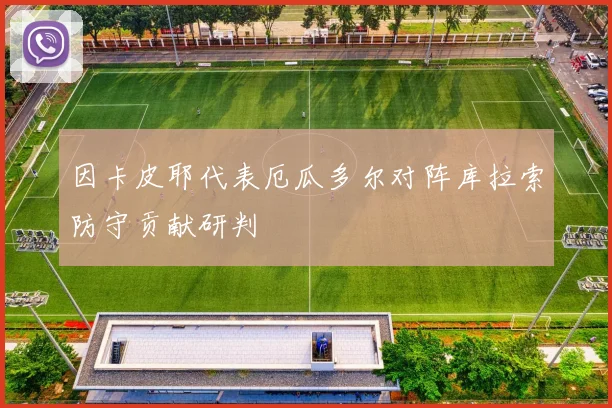 因卡皮耶代表厄瓜多尔对阵库拉索防守贡献研判