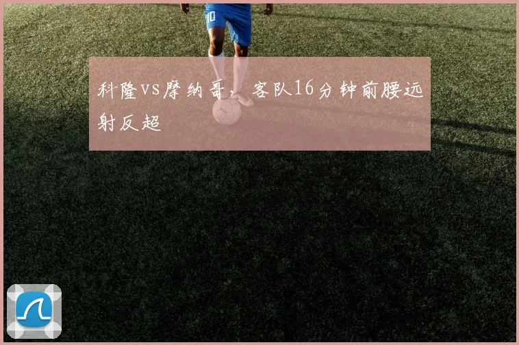 科隆vs摩纳哥，客队16分钟前腰远射反超