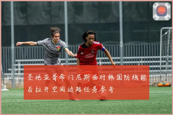 圣地亚哥希门尼斯面对韩国防线能否拉开空间边路任务参考