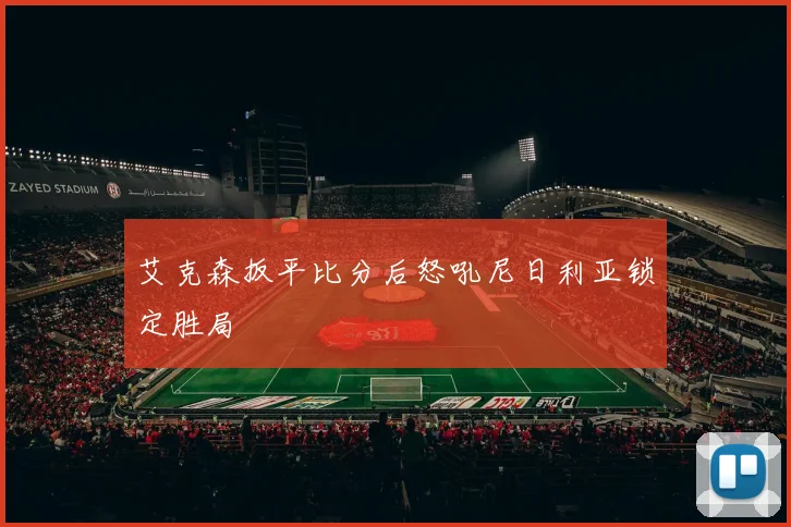 艾克森扳平比分后怒吼尼日利亚锁定胜局