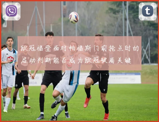 欧冠福登面对帕福斯门前抢点时的启动判断能否成为欧冠破局关键