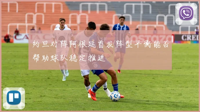 约旦对阵阿根廷首发阵型平衡能否帮助球队稳定推进