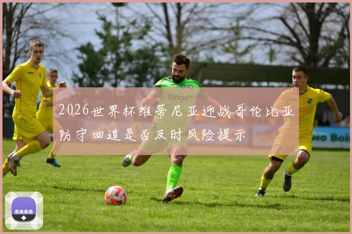 2026世界杯维蒂尼亚迎战哥伦比亚防守回追是否及时风险提示